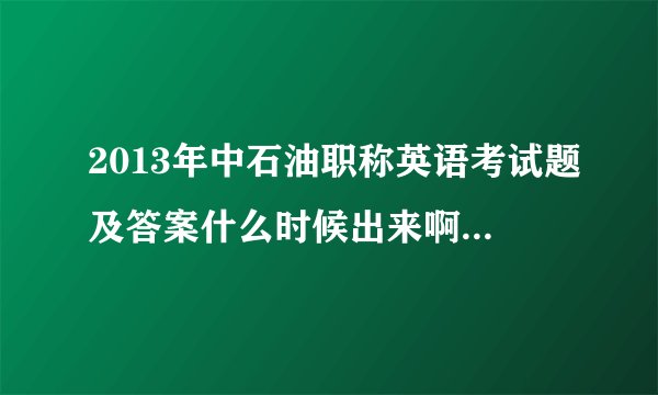 2013年中石油职称英语考试题及答案什么时候出来啊？请提供