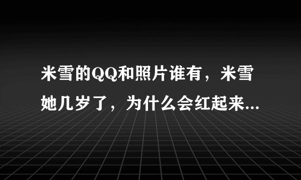 米雪的QQ和照片谁有，米雪她几岁了，为什么会红起来啊？米兰和她又是什么关系？