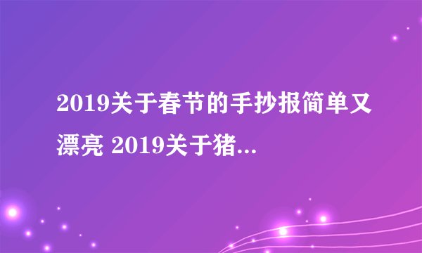 2019关于春节的手抄报简单又漂亮 2019关于猪年的手抄报图片
