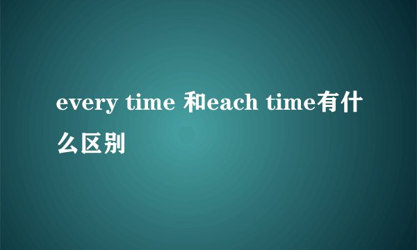 every time 和each time有什么区别