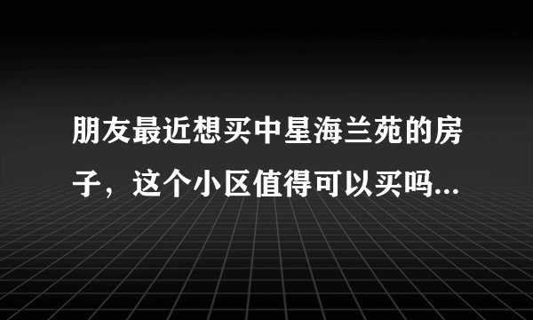 朋友最近想买中星海兰苑的房子，这个小区值得可以买吗？有什么需要注意的吗？