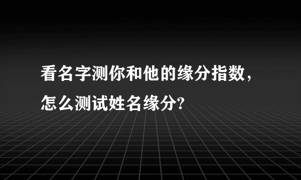 看名字测你和他的缘分指数，怎么测试姓名缘分?