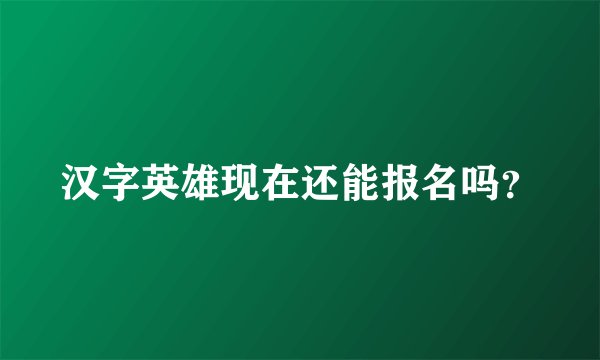 汉字英雄现在还能报名吗？