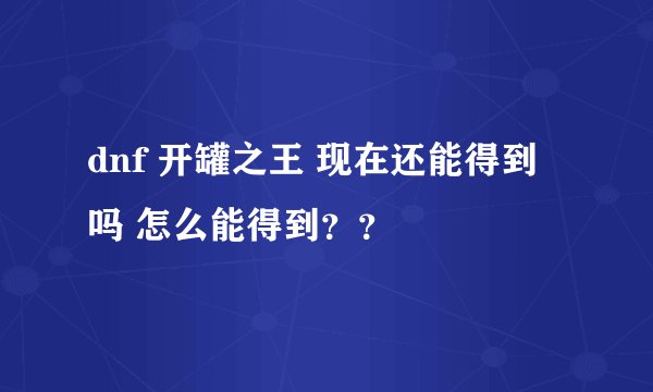 dnf 开罐之王 现在还能得到吗 怎么能得到？？