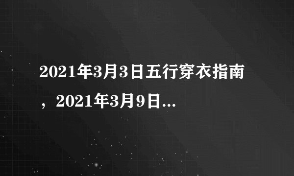 2021年3月3日五行穿衣指南，2021年3月9日9点9时43分这个日
