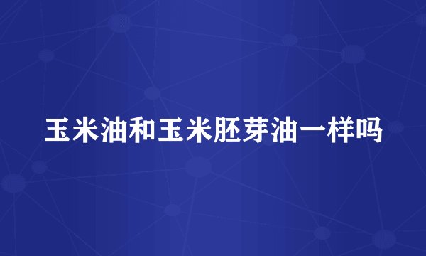 玉米油和玉米胚芽油一样吗