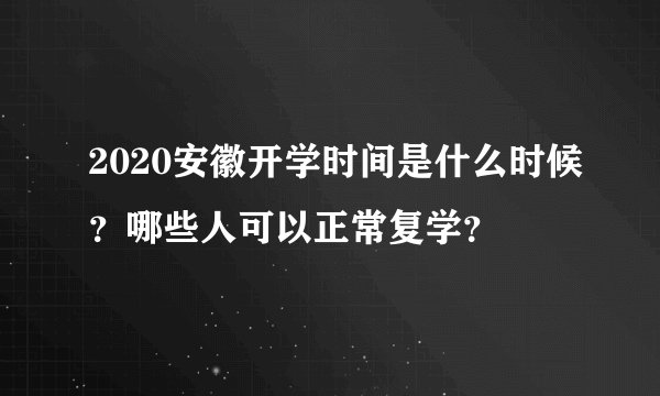 2020安徽开学时间是什么时候？哪些人可以正常复学？