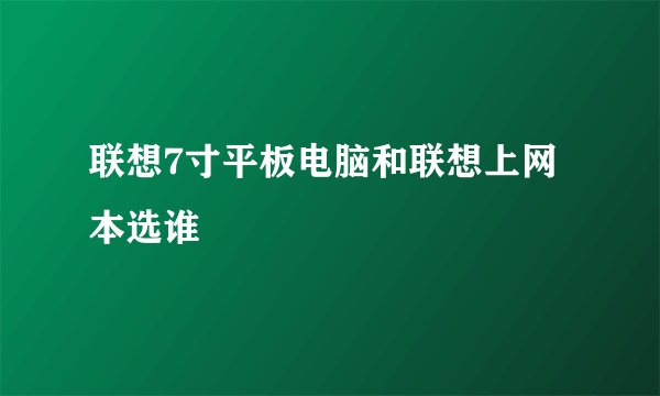 联想7寸平板电脑和联想上网本选谁
