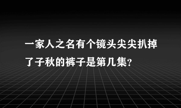 一家人之名有个镜头尖尖扒掉了子秋的裤子是第几集？