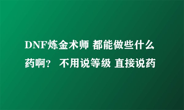 DNF炼金术师 都能做些什么药啊？ 不用说等级 直接说药