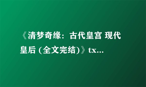 《清梦奇缘：古代皇宫 现代皇后 (全文完结)》txt全集下载