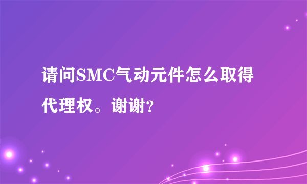 请问SMC气动元件怎么取得代理权。谢谢？