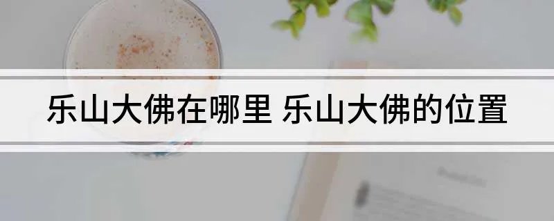 乐山大佛在哪里 乐山大佛的位置