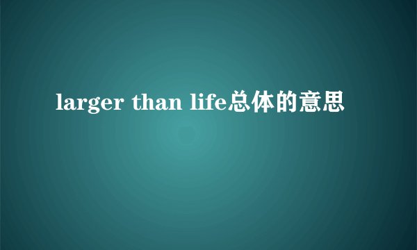 larger than life总体的意思