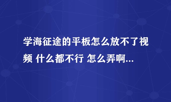 学海征途的平板怎么放不了视频 什么都不行 怎么弄啊 就是 那个三星的平板电脑 什么专门定制TT
