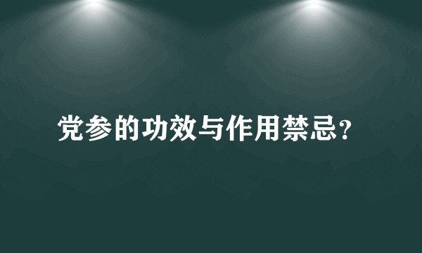 党参的功效与作用禁忌？