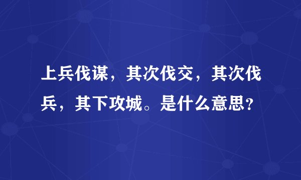 上兵伐谋，其次伐交，其次伐兵，其下攻城。是什么意思？