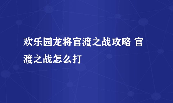 欢乐园龙将官渡之战攻略 官渡之战怎么打