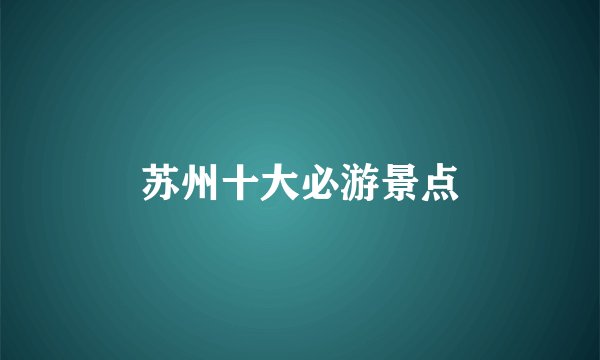 苏州十大必游景点