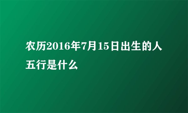 农历2016年7月15日出生的人五行是什么