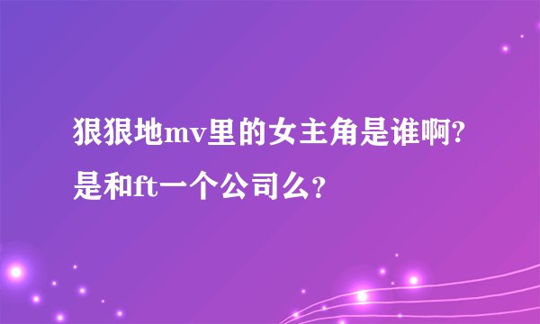 狠狠地mv里的女主角是谁啊? 是和ft一个公司么？
