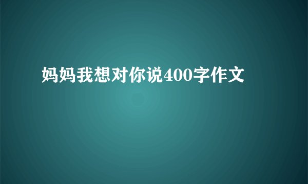 妈妈我想对你说400字作文