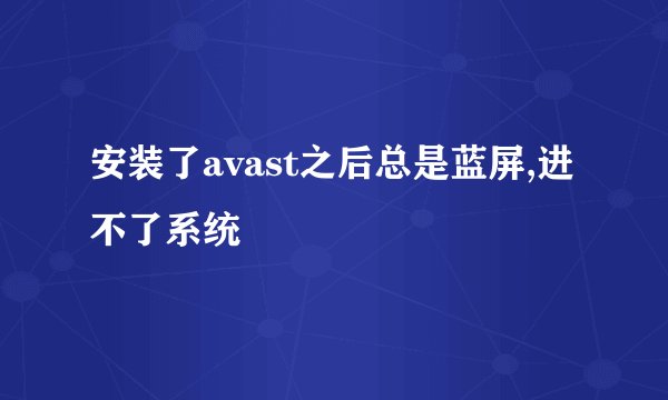 安装了avast之后总是蓝屏,进不了系统