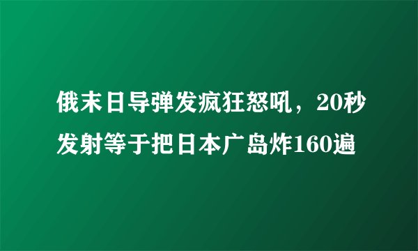 俄末日导弹发疯狂怒吼，20秒发射等于把日本广岛炸160遍