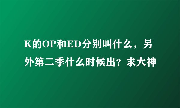 K的OP和ED分别叫什么，另外第二季什么时候出？求大神