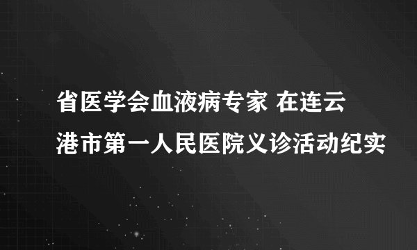省医学会血液病专家 在连云港市第一人民医院义诊活动纪实