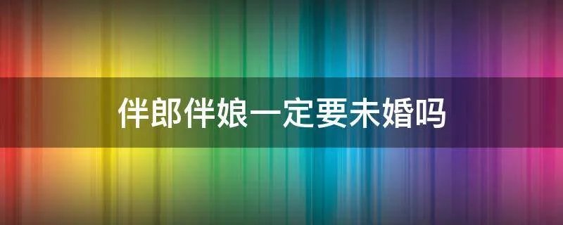 伴郎伴娘一定要未婚吗