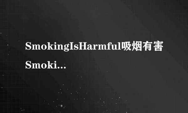 SmokingIsHarmful吸烟有害SmokingIsHarmful吸烟有害范