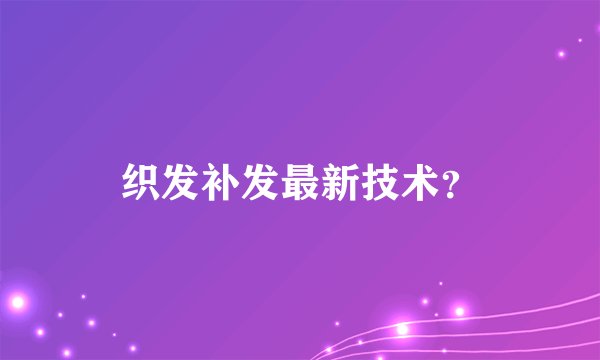 织发补发最新技术？