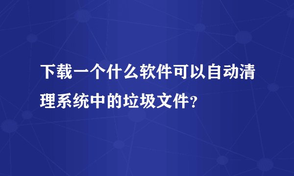 下载一个什么软件可以自动清理系统中的垃圾文件？