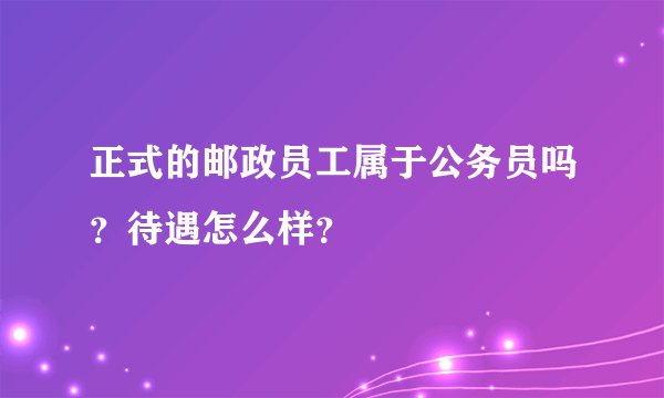 正式的邮政员工属于公务员吗？待遇怎么样？