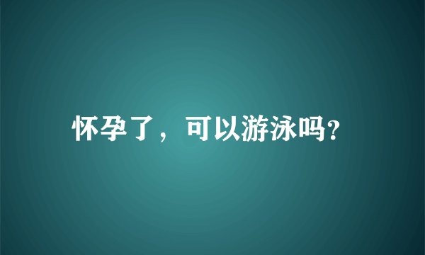 怀孕了，可以游泳吗？