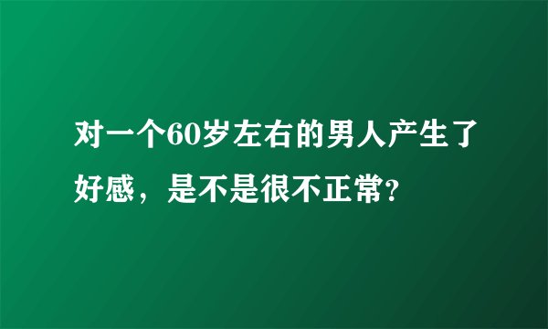 对一个60岁左右的男人产生了好感，是不是很不正常？