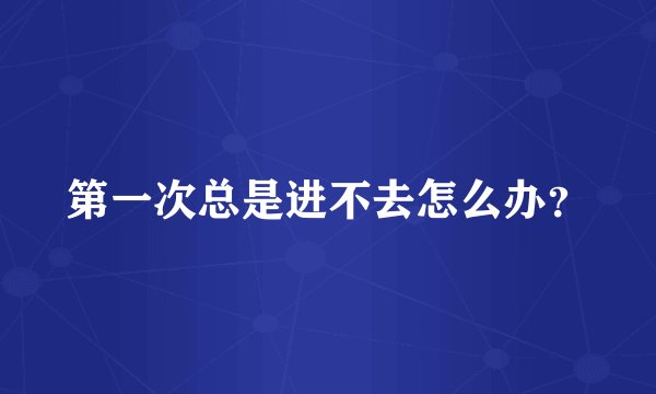 第一次总是进不去怎么办？