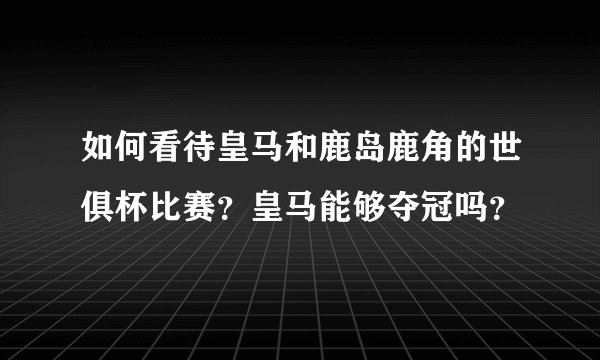 如何看待皇马和鹿岛鹿角的世俱杯比赛？皇马能够夺冠吗？