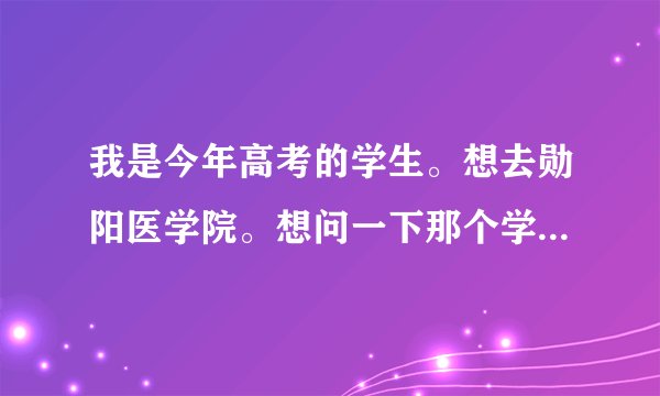我是今年高考的学生。想去勋阳医学院。想问一下那个学校怎么样？分数线是多少？谢谢。