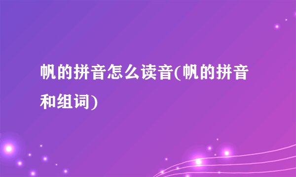 帆的拼音怎么读音(帆的拼音和组词)
