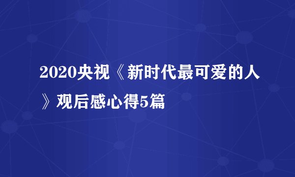 2020央视《新时代最可爱的人》观后感心得5篇