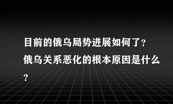 目前的俄乌局势进展如何了？俄乌关系恶化的根本原因是什么？