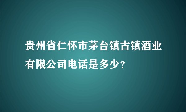 贵州省仁怀市茅台镇古镇酒业有限公司电话是多少？