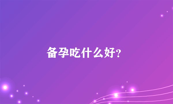 备孕吃什么好？