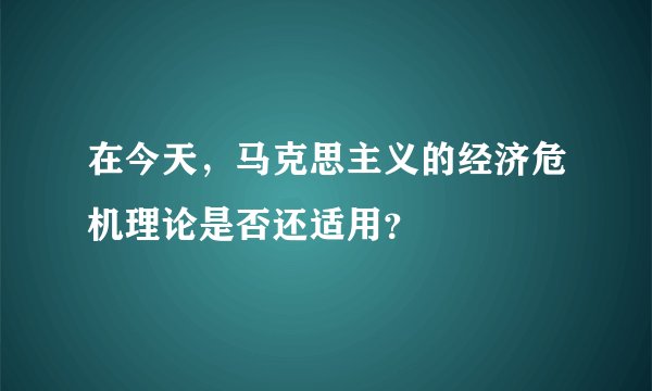 在今天，马克思主义的经济危机理论是否还适用？