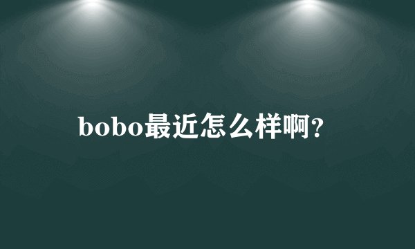 bobo最近怎么样啊？