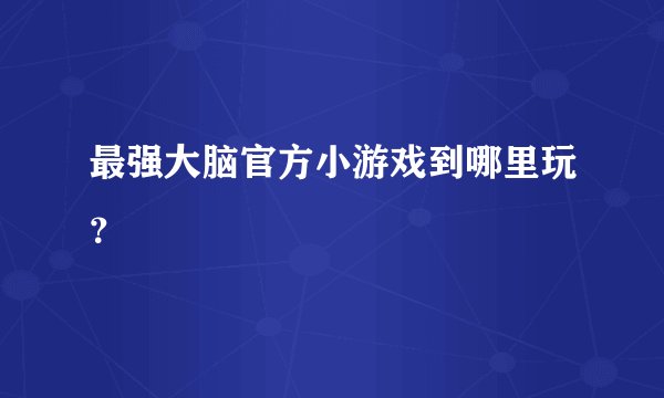 最强大脑官方小游戏到哪里玩？