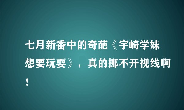 七月新番中的奇葩《宇崎学妹想要玩耍》，真的挪不开视线啊！