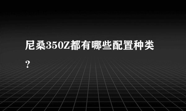 尼桑350Z都有哪些配置种类？